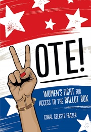 Vote!: Women&#39;s Fight for Access to the Ballot Box (Coral Celeste Frazer)