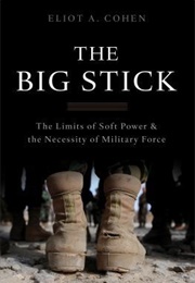 The Big Stick: The Limits of Soft Power and the Necessity of Military Force (Eliot Cohen)