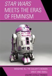 Star Wars Meets the Eras of Feminism: Weighing All the Galaxy&#39;s Women Great and Small (Valerie Estelle Frankel)