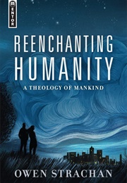 Reenchanting Humanity: A Theology of Mankind (Owen Strachan)