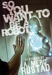 So You Want to Be a Robot and Other Stories (A. Merc Rustad)