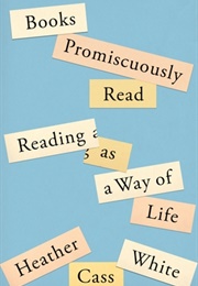 Books Promiscuously Read: Reading as a Way of Life (Heather Cass White)