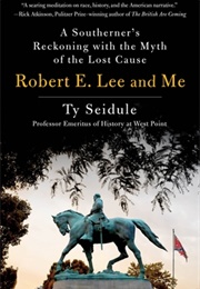 Robert E. Lee and Me: A Southerner&#39;s Reckoning With the Myth of the Lost Cause (Ty Seidule)