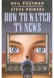 How to Watch TV News (Neal Postman, Steve Powers)