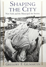 Shaping the City: New York and the Municipal Art Society (Gregory F. Gilmartin)