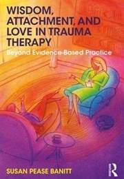 Wisdom, Attachment, and Love in Trauma Therapy (Susan Pease Banitt)