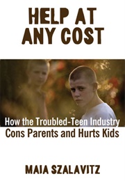 Help at Any Cost: How the Troubled-Teen Industry Cons Parents and Hurts Kids (Maia Szalavitz)