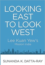 Looking East to Look West: Lee Kuan Yew&#39;s Mission India (Sunanda K. Datta-Ray)