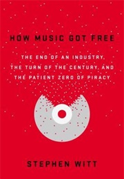 How Music Got Free: The End of an Industry, the Turn of the Century, and the Patient Zero of Piracy (Stephen Richard Witt)