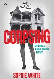 Corpsing: My Body &amp; Other Horror Shows (Sophie White)