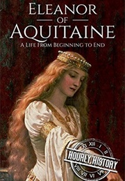 Eleanor of Aquitaine: A Life From Beginning to End (Hourly History)