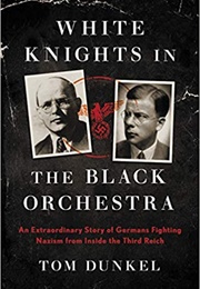 White Knights in the Black Orchestra: An Extraordinary Story of Germans Fighting Nazism From Inside (Tom Dunkel)