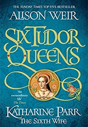 Six Tudor Queens: Katharine Parr, the Sixth Wife (Alison Weir)