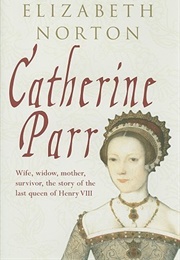 Catherine Parr: Wife, Widow, Mother, Survivor, the Story of the Last Queen of Henry VIII (Elizabeth Norton)