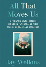 All That Moves Us: A Pediatric Neurosurgeon, His Young Patients, and Their Stories of Grace and Resi (Jay Wellons)