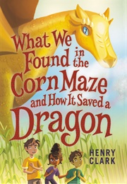 What We Found in the Corn Maze and How It Saved a Dragon (Henry Clark)