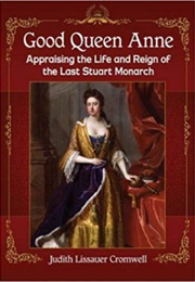 Good Queen Anne: Appraising the Life and Reign of the Last Stuart Monarch (Judith Lissauer Cromwell)