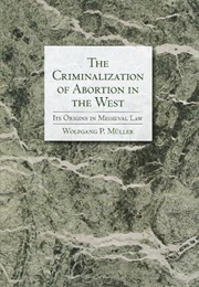 The Criminalization of Abortion in the West: Its Origins in Medieval Law (Wolfgang P. Müller)