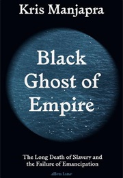 Black Ghost of Empire: The Long Death of Slavery and the Failure of Emancipation (Kris Manjapra)