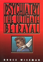 Psychiatry: The Ultimate Betrayal (Bruce Wiseman)