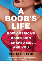 A Boob&#39;s Life: How America&#39;s Obsession Shaped Me—And You (Leslie Lehr)