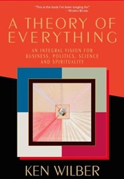 A Theory of Everything: An Integral Vision for Business, Politics, Science &amp; Spirituality (Ken Wilber)