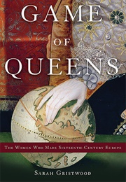 Game of Queens: The Women Who Made Sixteenth-Century Europe (Sarah Gristwood)