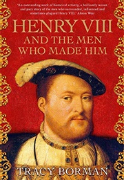 Henry Viii and the Men Who Made Him (Tracy Borman)