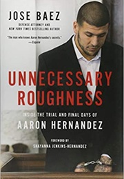 Unnecessary Roughness: Inside the Trial and Final Days of Aaron Hernandez (Jose Baez)