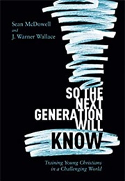 So the Next Generation Will Know (Sean Mcdowell and J. Warner Wallace)