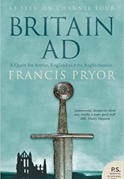 Britain AD: A Quest for Arthur, England and the Anglo-Saxons (Francis Pryor)