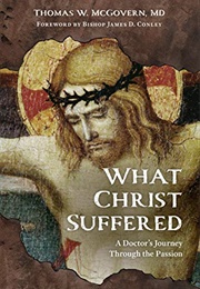 What Christ Suffered: A Doctor&#39;s Journey Through the Passion (Thomas W. McGovern)