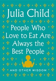 People Who Love to Eat Are Always the Best People: And Other Wisdom (Julia Child)