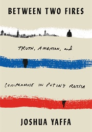 Between Two Fires: Truth, Ambition and Compromise in Putin&#39;s Russia (Joshua Yaffa)