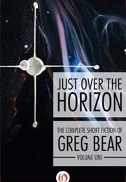 Just Over the Horizon: The Complete Short Fiction of Greg Bear Volume 1 (Greg Bear)