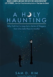 A Holy Haunting: Why Faith Isn&#39;t a Leap but a Series of Staggers From One Safe Place to Another (Sam D. Kim)