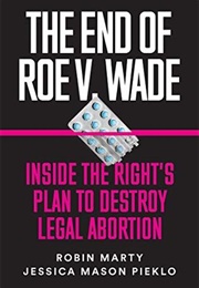 The End of Roe V. Wade: Inside the Right&#39;s Plan to Destroy Legal Abortion (Robin Marty and Jessica Mason Pieklo)