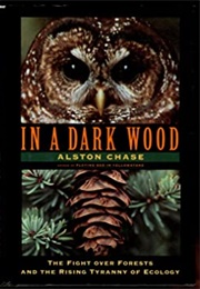 In a Dark Wood: The Fight Over Forests and the New Tyranny of Ecology (Alston Chase)