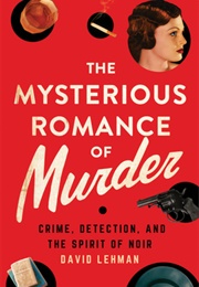 The Mysterious Romance of Murder: Crime, Detection, and the Spirit of Noir (David Lehman)