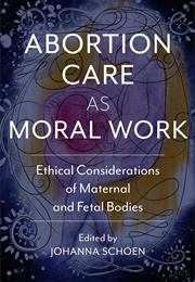 Abortion Care as Moral Work: Ethical Considerations of Maternal and Fetal Bodies (Johanna Schoen)