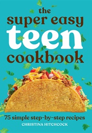 The Super Easy Teen Cookbook: 75 Simple Step-By-Step Recipes (Christina Hitchcock)