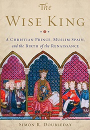 The Wise King: A Christian Prince, Muslim Spain, and the Birth of the Renaissance (Simon R. Doubleday)