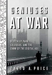 Geniuses at War: Bletchley Park, Colossus, and the Dawn of the Digital Age (David A. Price)