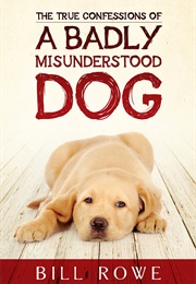 The True Confessions of a Badly Misunderstood Dog (Bill Rowe)