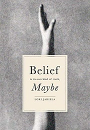 Belief Is Its Own Kind of Truth, Maybe (Lori Jakiela)