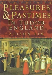 Pleasures and Pastimes in Tudor England (Alison Sim)