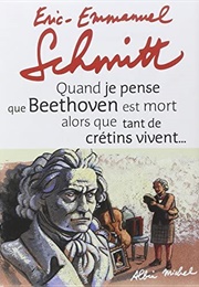 Quand Je Pense Que Beethoven Est Mort Alors Que Tant De Crétins Vivent (Éric-Emmanuel Schmitt)