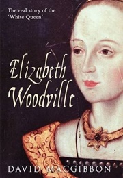 Elizabeth Woodville - A Life: The Real Story of the &#39;White Queen&#39; (David MacGibbon)