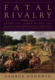 Fatal Rivalry: Flodden, 1513: Henry VIII and James IV and the Decisive Battle for Renaissance Britai (George Goodwin)