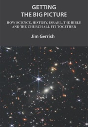 Getting the Big Picture: How Science, History, Israel, the Bible and the Church All Fit Together (Jim Gerrish)